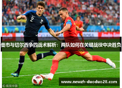 曼市与切尔西争四战术解析:两队如何在关键战役中决胜负 曼市与切尔西争四战术解析:两队如何在关键战役中决胜负