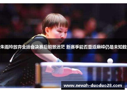朱雨玲放弃全运会决赛后前景迷茫 新赛季能否重返巅峰仍是未知数 朱雨玲放弃全运会决赛后前景迷茫 新赛季能否重返巅峰仍是未知数