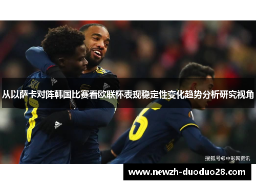 从以萨卡对阵韩国比赛看欧联杯表现稳定性变化趋势分析研究视角 从以萨卡对阵韩国比赛看欧联杯表现稳定性变化趋势分析研究视角