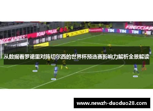 从数据看罗德里对阵切尔西的世界杯预选赛影响力解析全景解读 从数据看罗德里对阵切尔西的世界杯预选赛影响力解析全景解读