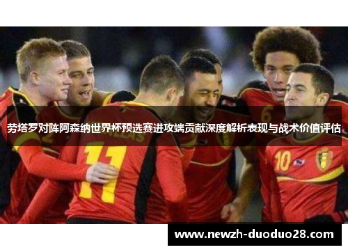 劳塔罗对阵阿森纳世界杯预选赛进攻端贡献深度解析表现与战术价值评估