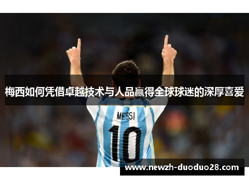 梅西如何凭借卓越技术与人品赢得全球球迷的深厚喜爱 梅西如何凭借卓越技术与人品赢得全球球迷的深厚喜爱