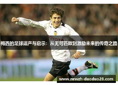 梅西的足球遗产与启示：从无可匹敌到激励未来的传奇之路