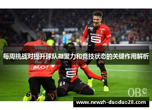 每周挑战对提升球队凝聚力和竞技状态的关键作用解析 每周挑战对提升球队凝聚力和竞技状态的关键作用解析