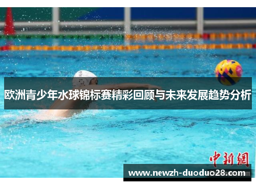 欧洲青少年水球锦标赛精彩回顾与未来发展趋势分析 欧洲青少年水球锦标赛精彩回顾与未来发展趋势分析