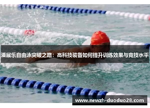 潘展乐自由泳突破之路：高科技装备如何提升训练效果与竞技水平