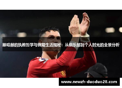 滕哈赫的执教哲学与假期生活揭秘:从俱乐部到个人时光的全景分析 滕哈赫的执教哲学与假期生活揭秘:从俱乐部到个人时光的全景分析