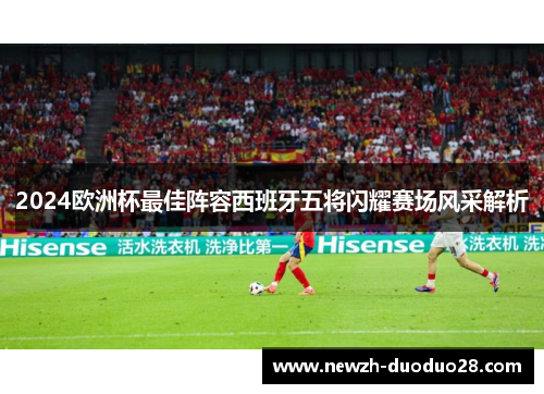 2024欧洲杯最佳阵容西班牙五将闪耀赛场风采解析 2024欧洲杯最佳阵容西班牙五将闪耀赛场风采解析