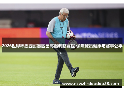 2026世界杯墨西哥赛区因高温调整赛程 保障球员健康与赛事公平