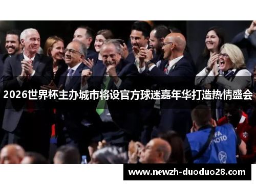 2026世界杯主办城市将设官方球迷嘉年华打造热情盛会