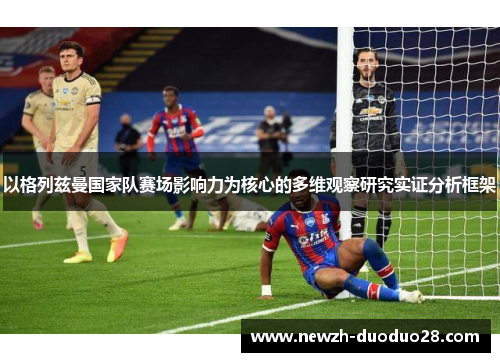 以格列兹曼国家队赛场影响力为核心的多维观察研究实证分析框架 以格列兹曼国家队赛场影响力为核心的多维观察研究实证分析框架