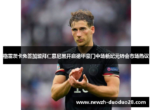 格雷茨卡免签加盟拜仁慕尼黑开启德甲豪门中场新纪元转会市场热议