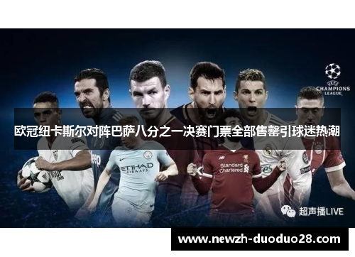 欧冠纽卡斯尔对阵巴萨八分之一决赛门票全部售罄引球迷热潮 欧冠纽卡斯尔对阵巴萨八分之一决赛门票全部售罄引球迷热潮