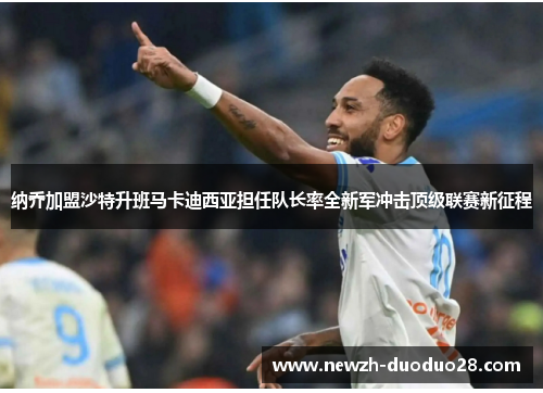 纳乔加盟沙特升班马卡迪西亚担任队长率全新军冲击顶级联赛新征程