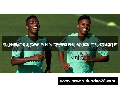 维尼修斯对阵切尔西世界杯预选赛关键表现深度解析与战术影响评述