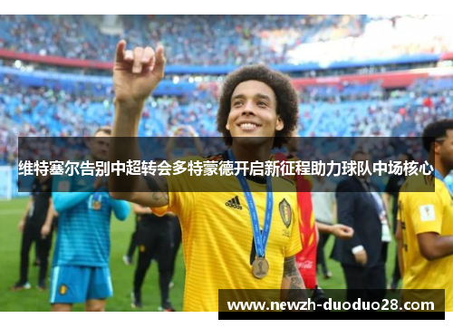 维特塞尔告别中超转会多特蒙德开启新征程助力球队中场核心