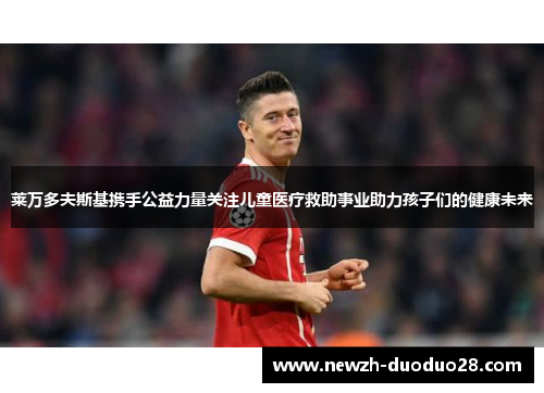 莱万多夫斯基携手公益力量关注儿童医疗救助事业助力孩子们的健康未来