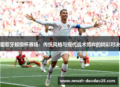 葡萄牙超级杯赛场：传统风格与现代战术博弈的精彩对决