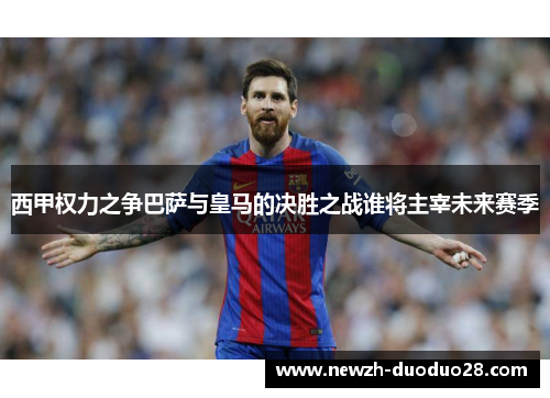 西甲权力之争巴萨与皇马的决胜之战谁将主宰未来赛季