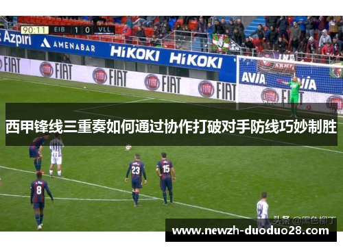 西甲锋线三重奏如何通过协作打破对手防线巧妙制胜 西甲锋线三重奏如何通过协作打破对手防线巧妙制胜