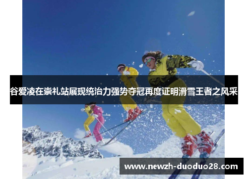 谷爱凌在崇礼站展现统治力强势夺冠再度证明滑雪王者之风采 谷爱凌在崇礼站展现统治力强势夺冠再度证明滑雪王者之风采