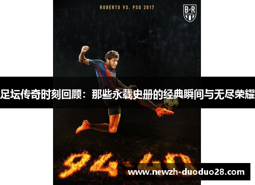 足坛传奇时刻回顾:那些永载史册的经典瞬间与无尽荣耀 足坛传奇时刻回顾:那些永载史册的经典瞬间与无尽荣耀