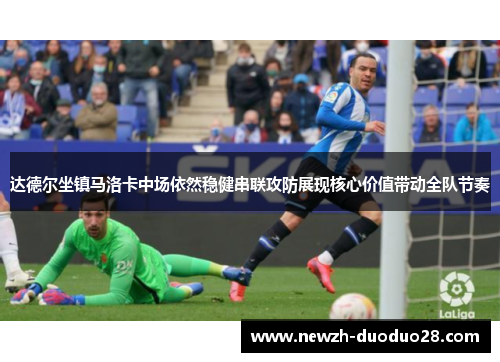 达德尔坐镇马洛卡中场依然稳健串联攻防展现核心价值带动全队节奏 达德尔坐镇马洛卡中场依然稳健串联攻防展现核心价值带动全队节奏
