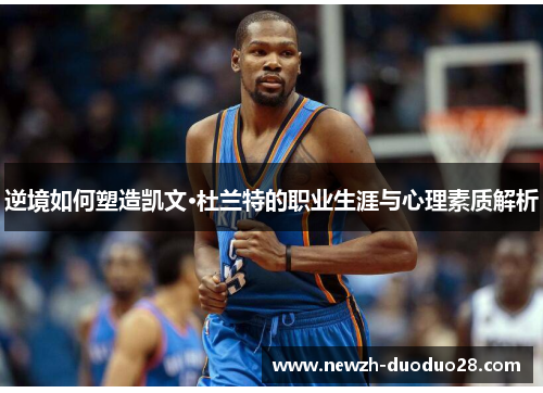 逆境如何塑造凯文·杜兰特的职业生涯与心理素质解析 逆境如何塑造凯文·杜兰特的职业生涯与心理素质解析