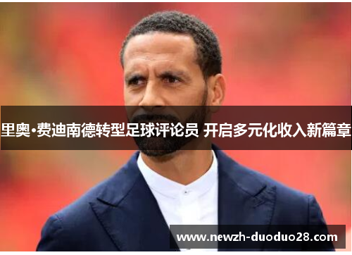 里奥·费迪南德转型足球评论员 开启多元化收入新篇章 里奥·费迪南德转型足球评论员 开启多元化收入新篇章