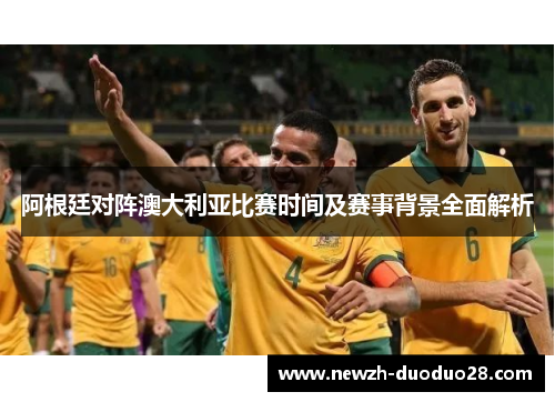 阿根廷对阵澳大利亚比赛时间及赛事背景全面解析