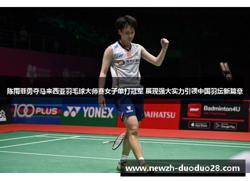 陈雨菲勇夺马来西亚羽毛球大师赛女子单打冠军 展现强大实力引领中国羽坛新篇章